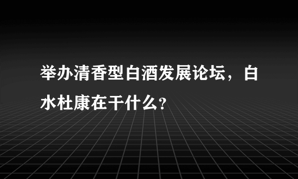 举办清香型白酒发展论坛，白水杜康在干什么？