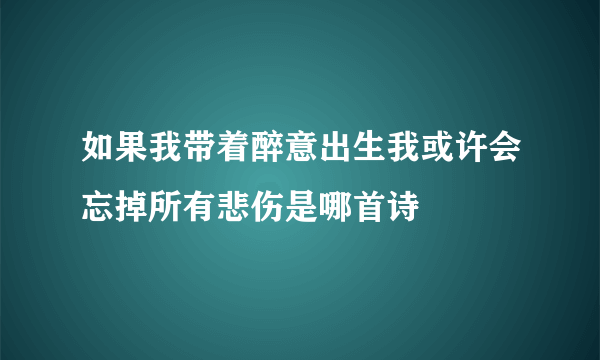 如果我带着醉意出生我或许会忘掉所有悲伤是哪首诗