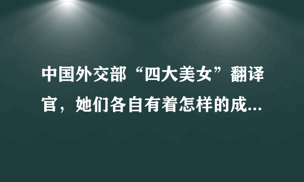 中国外交部“四大美女”翻译官，她们各自有着怎样的成长故事？