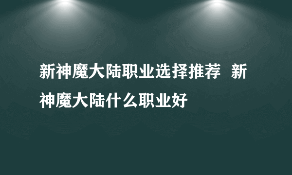 新神魔大陆职业选择推荐  新神魔大陆什么职业好