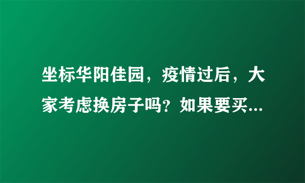 坐标华阳佳园，疫情过后，大家考虑换房子吗？如果要买房应该考虑哪些因素？