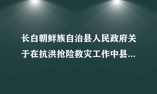 长白朝鲜族自治县人民政府关于在抗洪抢险救灾工作中县长、副县长