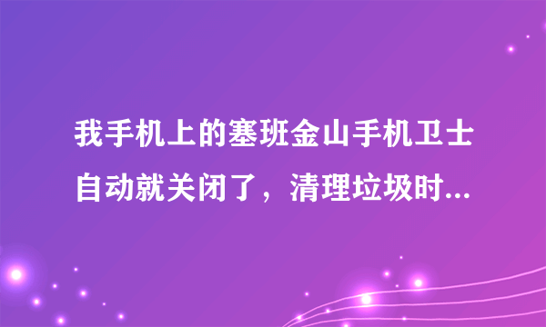 我手机上的塞班金山手机卫士自动就关闭了，清理垃圾时和查杀恶意软件时都是这样的，请问怎么办？