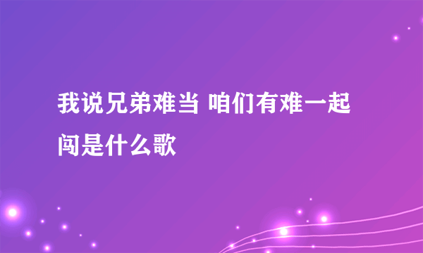 我说兄弟难当 咱们有难一起闯是什么歌