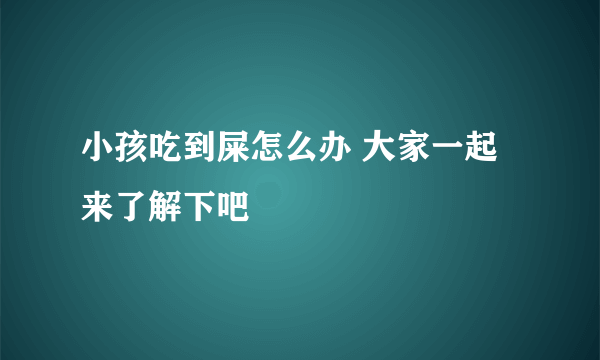 小孩吃到屎怎么办 大家一起来了解下吧