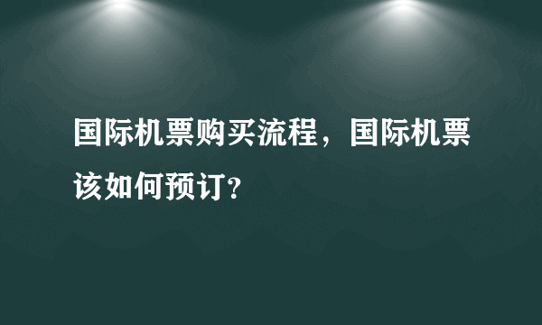 国际机票购买流程，国际机票该如何预订？