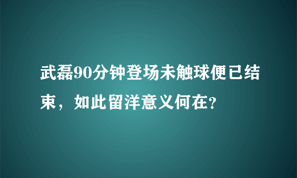 武磊90分钟登场未触球便已结束，如此留洋意义何在？