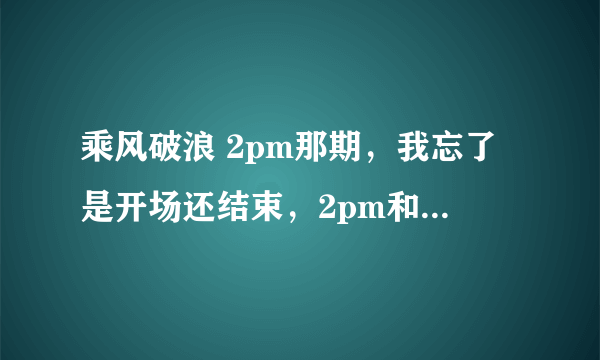 乘风破浪 2pm那期，我忘了是开场还结束，2pm和主持们合唱了一首歌，那个歌名是什么？哪里可以找到呢？