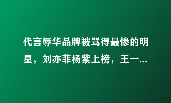 代言辱华品牌被骂得最惨的明星，刘亦菲杨紫上榜，王一博排第几？