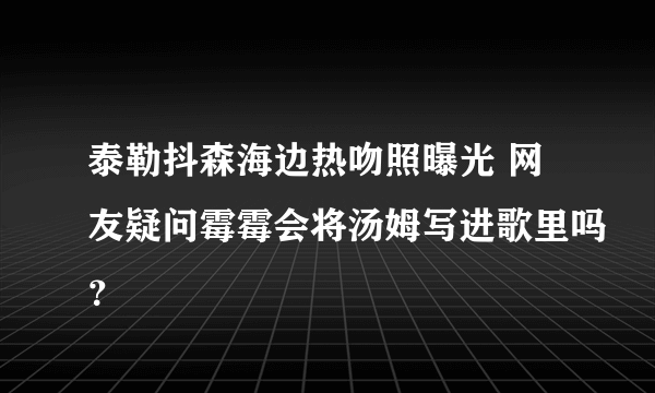 泰勒抖森海边热吻照曝光 网友疑问霉霉会将汤姆写进歌里吗？