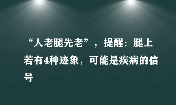 “人老腿先老”，提醒：腿上若有4种迹象，可能是疾病的信号