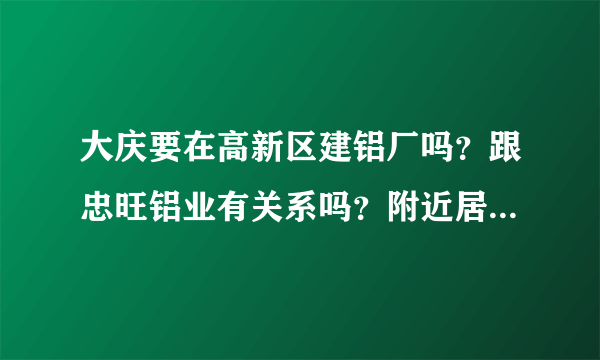 大庆要在高新区建铝厂吗？跟忠旺铝业有关系吗？附近居民多远的距离是