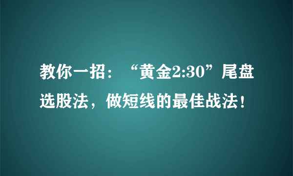 教你一招：“黄金2:30”尾盘选股法，做短线的最佳战法！