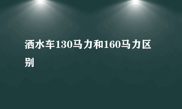 洒水车130马力和160马力区别