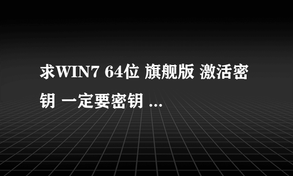 求WIN7 64位 旗舰版 激活密钥 一定要密钥 看清题目！！！！不要激活工具！！！