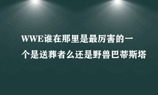 WWE谁在那里是最厉害的一个是送葬者么还是野兽巴蒂斯塔