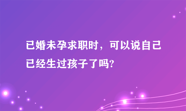 已婚未孕求职时，可以说自己已经生过孩子了吗?