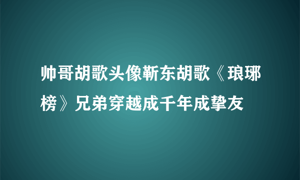 帅哥胡歌头像靳东胡歌《琅琊榜》兄弟穿越成千年成挚友