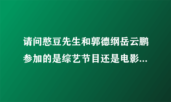 请问憨豆先生和郭德纲岳云鹏参加的是综艺节目还是电影？电影或综艺节目名字叫什么？？…