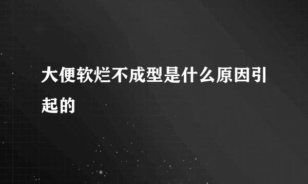 大便软烂不成型是什么原因引起的