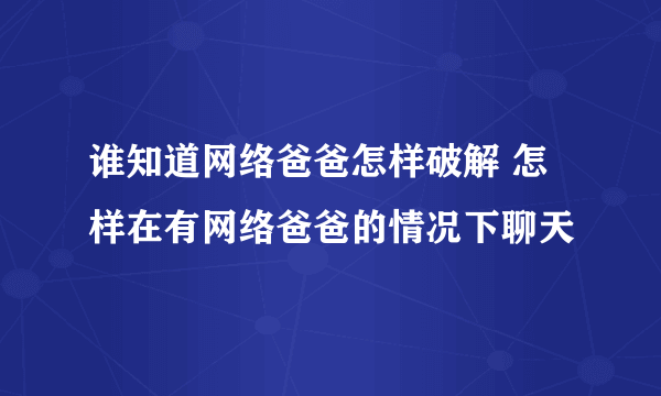 谁知道网络爸爸怎样破解 怎样在有网络爸爸的情况下聊天