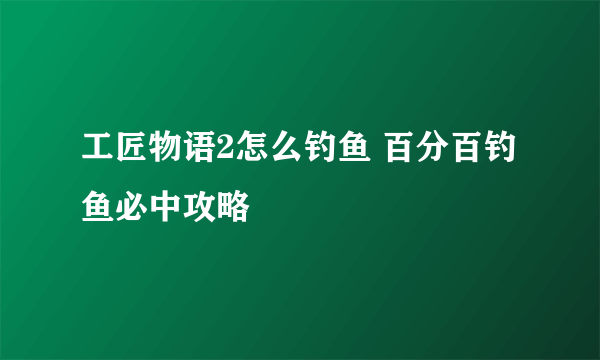 工匠物语2怎么钓鱼 百分百钓鱼必中攻略