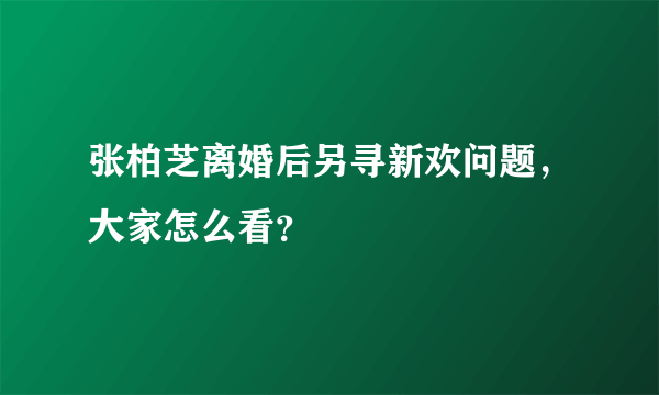 张柏芝离婚后另寻新欢问题，大家怎么看？