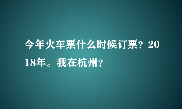 今年火车票什么时候订票？2018年。我在杭州？