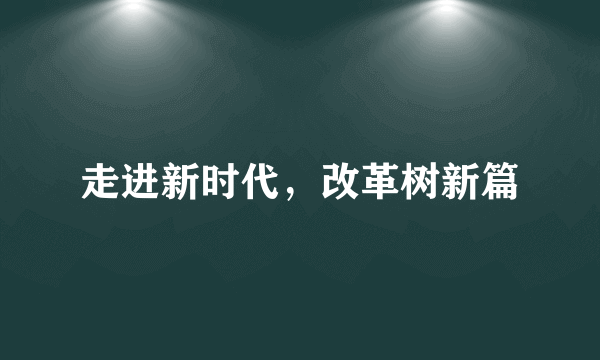 走进新时代，改革树新篇