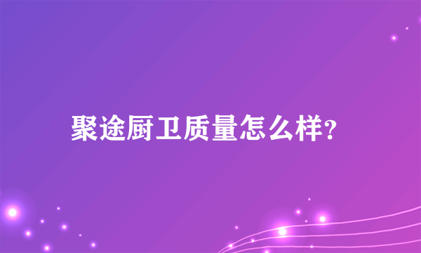 聚途厨卫质量怎么样？