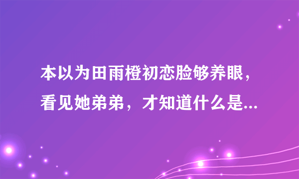 本以为田雨橙初恋脸够养眼，看见她弟弟，才知道什么是赢在起跑线