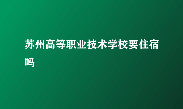 苏州高等职业技术学校要住宿吗