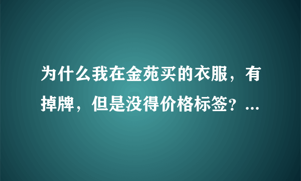 为什么我在金苑买的衣服，有掉牌，但是没得价格标签？？是被骗了，还是随时会降价？？？