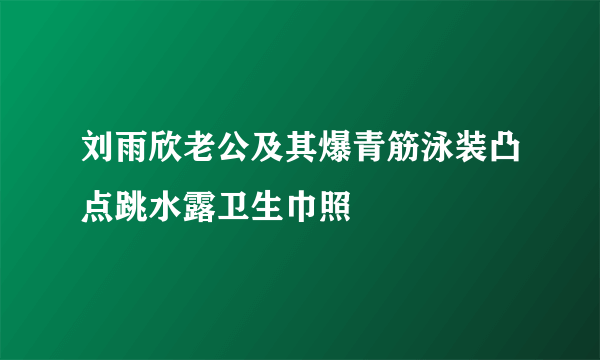 刘雨欣老公及其爆青筋泳装凸点跳水露卫生巾照