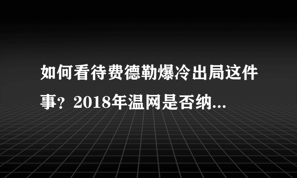 如何看待费德勒爆冷出局这件事？2018年温网是否纳达尔夺冠的最好时机？