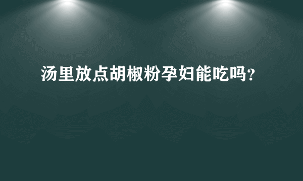 汤里放点胡椒粉孕妇能吃吗？