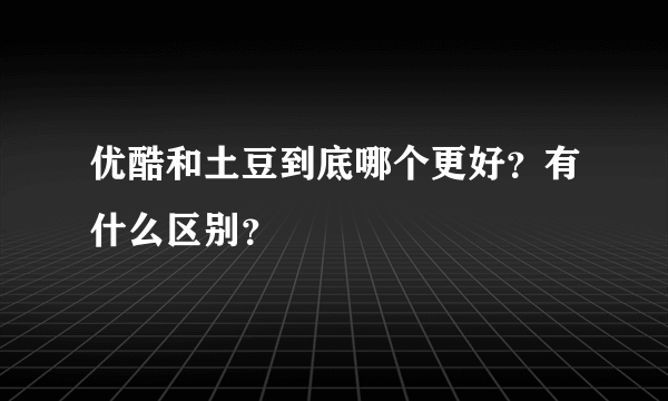 优酷和土豆到底哪个更好？有什么区别？