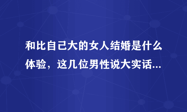 和比自己大的女人结婚是什么体验，这几位男性说大实话，特别现实