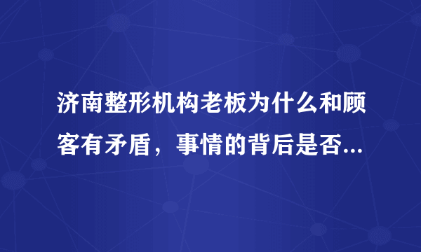 济南整形机构老板为什么和顾客有矛盾，事情的背后是否另有隐情？