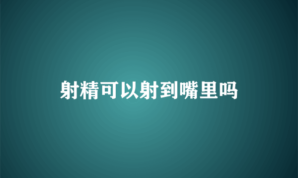 射精可以射到嘴里吗