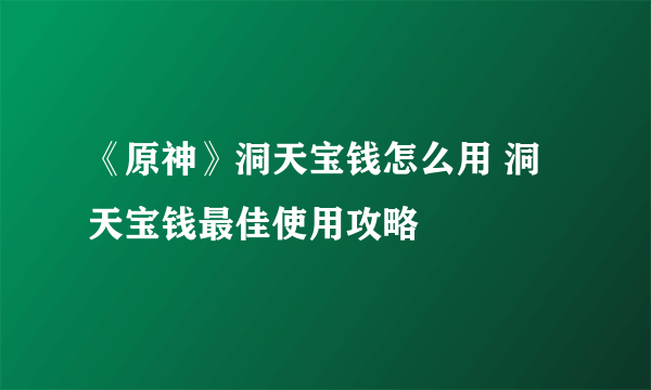 《原神》洞天宝钱怎么用 洞天宝钱最佳使用攻略