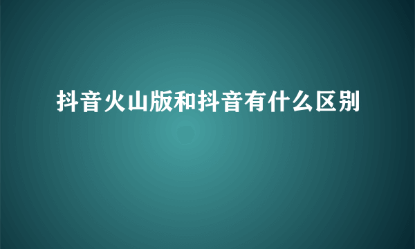 抖音火山版和抖音有什么区别