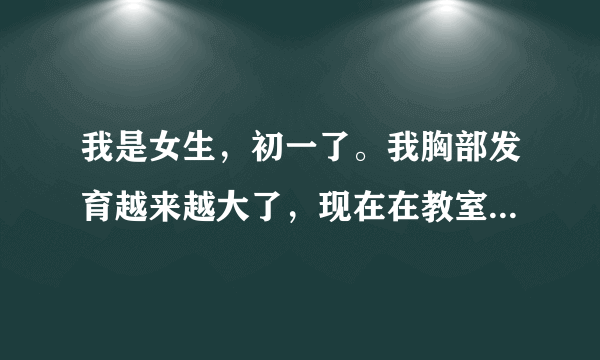 我是女生，初一了。我胸部发育越来越大了，现在在教室里把外套脱掉后只穿一件T恤时总会害羞怎么办？