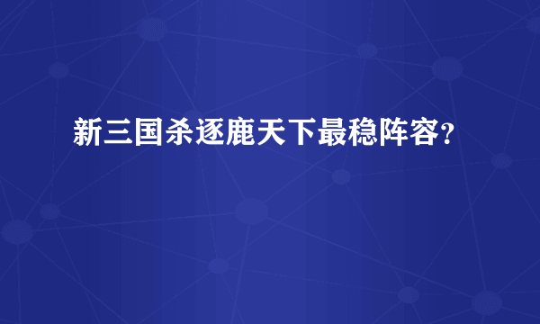 新三国杀逐鹿天下最稳阵容？