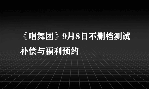 《唱舞团》9月8日不删档测试补偿与福利预约