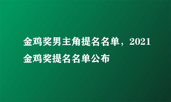 金鸡奖男主角提名名单，2021金鸡奖提名名单公布