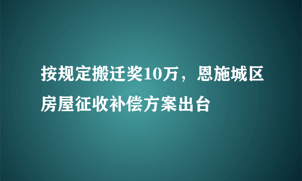 按规定搬迁奖10万，恩施城区房屋征收补偿方案出台