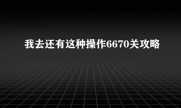 我去还有这种操作6670关攻略