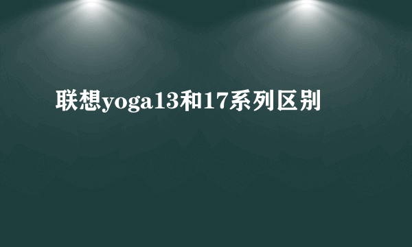 联想yoga13和17系列区别