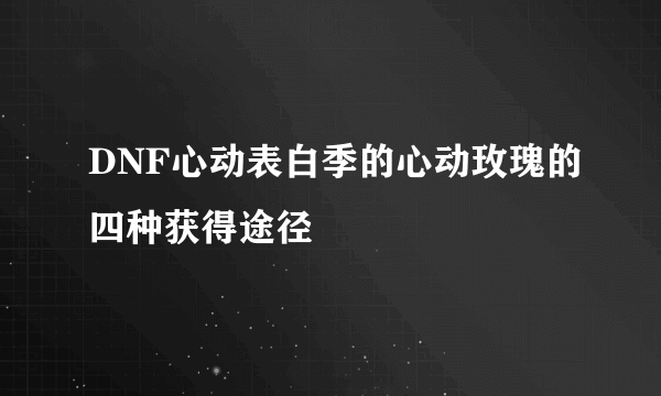 DNF心动表白季的心动玫瑰的四种获得途径